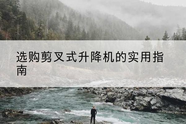 大安剪叉式升降机怎么选-选购剪叉式升降机的实用指南