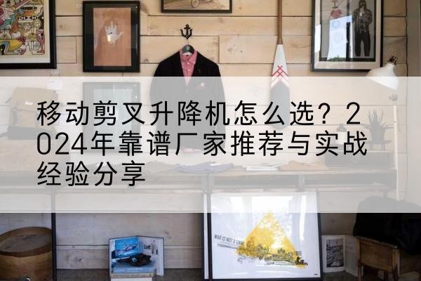 大安升降平台厂家推荐-移动剪叉升降机怎么选?2024年靠谱厂家推荐与实战经验分享