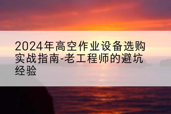 大安高空作业升降机厂家推荐-2024年高空作业设备选购实战指南-老工程师的避坑经验