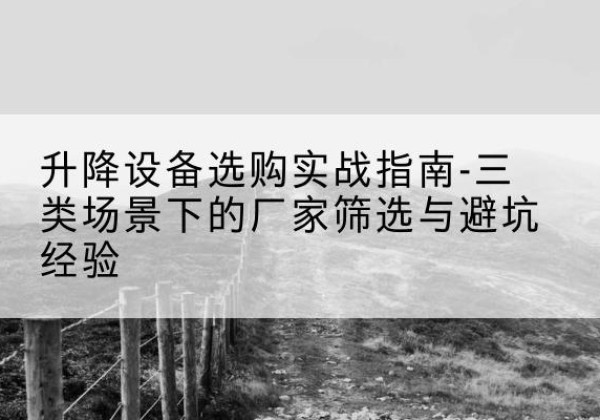 大安移动式升降机厂家推荐-升降设备选购实战指南-三类场景下的厂家筛选与避坑经验