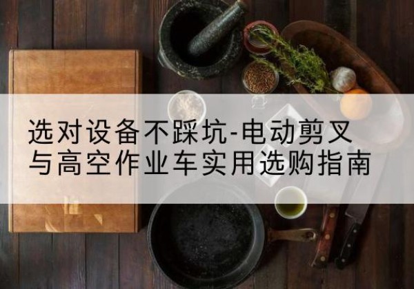 大安电动剪叉升降平台怎么选-选对设备不踩坑-电动剪叉与高空作业车实用选购指南