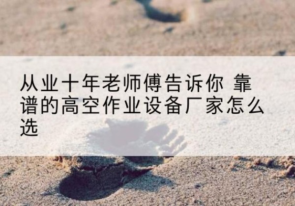 大安高空作业升降机厂家推荐-从业十年老师傅告诉你 靠谱的高空作业设备厂家怎么选