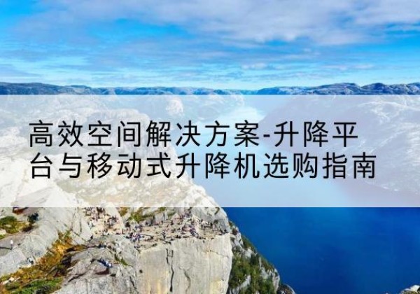 大安升降平台厂家-*空间解决方案-升降平台与移动式升降机选购指南