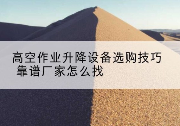 大安电动升降平台厂家推荐-高空作业升降设备选购技巧 靠谱厂家怎么找