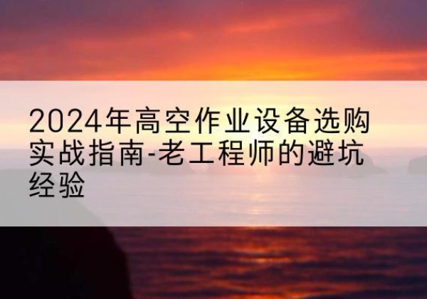 大安高空作业升降机厂家推荐-2024年高空作业设备选购实战指南-老工程师的避坑经验